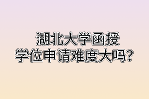 湖北大学函授学位申请难度大吗?