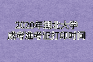 2020年湖北大学成考准考证打印时间