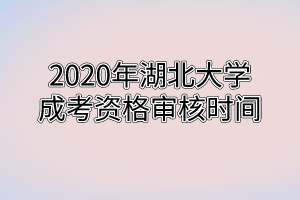 2020年湖北大学成考资格审核时间