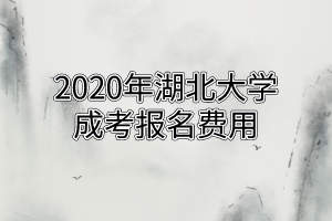 ​2020年湖北大学 成考报名费用