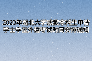 2020年湖北大学成教本科生申请学士学位外语考试时间安排通知