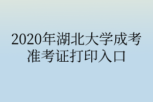 2020年湖北大学成考准考证打印入口