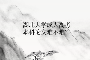 湖北大学成人高考本科论文难不难?