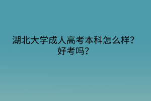 湖北大学成人高考本科怎么样？好考吗？