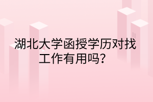 湖北大学函授学历对找工作有用吗？