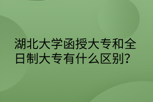 湖北大学函授大专和全日制大专有什么区别？