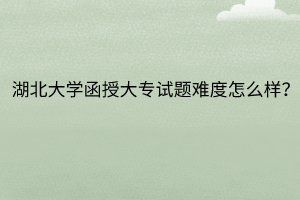 湖北大学函授大专试题难度怎么样?