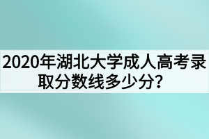 2020年湖北大学成人高考录取分数线多少分？