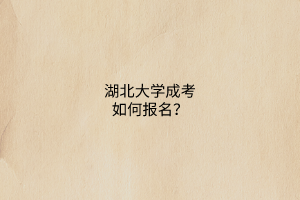 湖北大学成考如何报名?