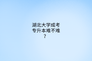 湖北大学成考专升本难不难?