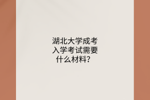 湖北大学成考入学考试需要什么材料?