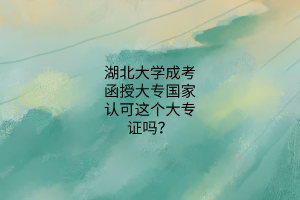 湖北大学成考函授大专国家认可这个大专证吗?