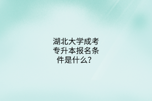 湖北大学成考专升本报名条件是什么?
