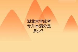 湖北大学成考专升本满分是多少?