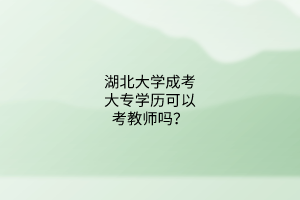 湖北大学成考大专学历可以考教师吗?