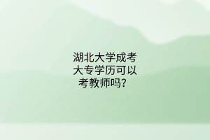 湖北大学成考大专学历可以考教师吗？