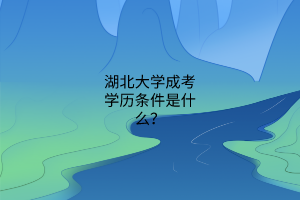 湖北大学成考学历条件是什么?