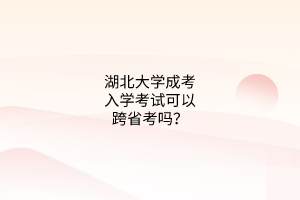 湖北大学成考入学考试可以跨省考吗?