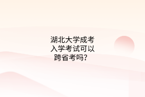 湖北大学成考入学考试可以跨省考吗？