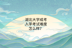 湖北大学成考入学考试难度怎么样?