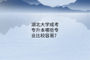 湖北大学成考专升本哪些专业比较容易？